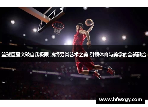 篮球巨星突破自我极限 演绎另类艺术之美 引领体育与美学的全新融合