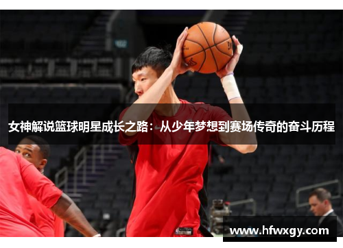 女神解说篮球明星成长之路：从少年梦想到赛场传奇的奋斗历程
