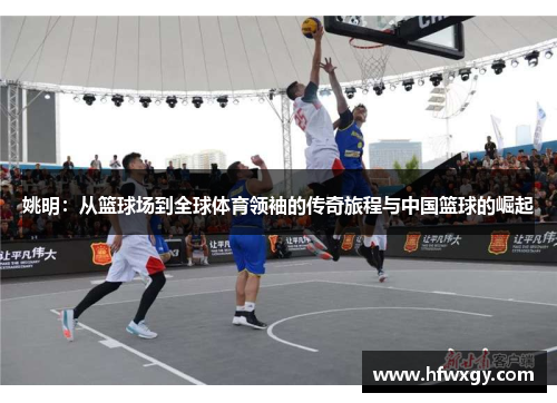 姚明：从篮球场到全球体育领袖的传奇旅程与中国篮球的崛起