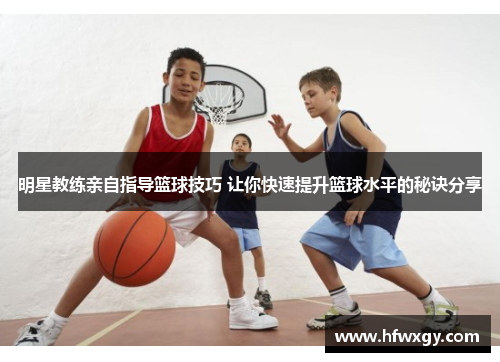 明星教练亲自指导篮球技巧 让你快速提升篮球水平的秘诀分享