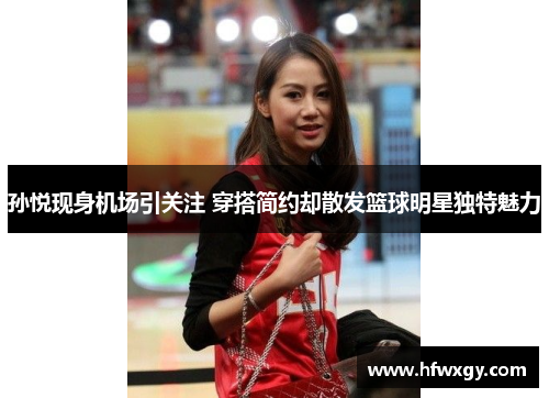 孙悦现身机场引关注 穿搭简约却散发篮球明星独特魅力