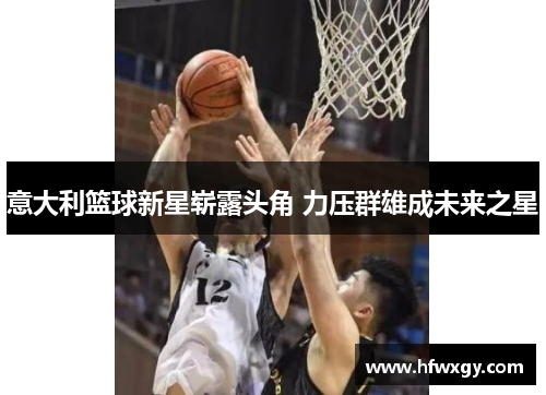 意大利篮球新星崭露头角 力压群雄成未来之星