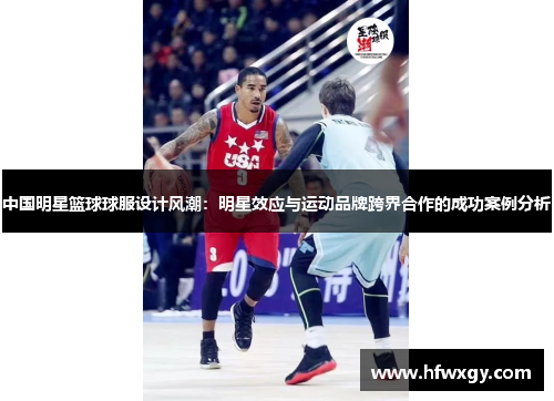 中国明星篮球球服设计风潮：明星效应与运动品牌跨界合作的成功案例分析