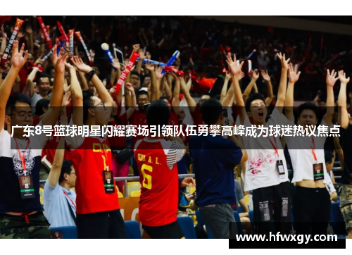 广东8号篮球明星闪耀赛场引领队伍勇攀高峰成为球迷热议焦点